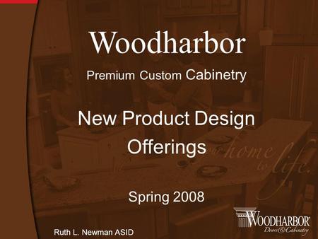 Woodharbor Premium Custom Cabinetry New Product Design Offerings Spring 2008 Ruth L. Newman ASID.