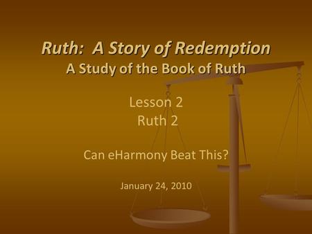 Ruth: A Story of Redemption A Study of the Book of Ruth Ruth: A Story of Redemption A Study of the Book of Ruth Lesson 2 Ruth 2 Can eHarmony Beat This?