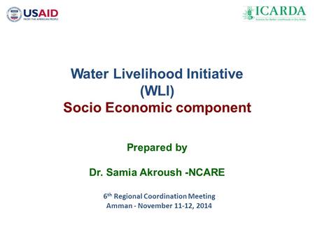 6 th Regional Coordination Meeting Amman - November 11-12, 2014 Water Livelihood Initiative (WLI) Socio Economic component Prepared by Dr. Samia Akroush.