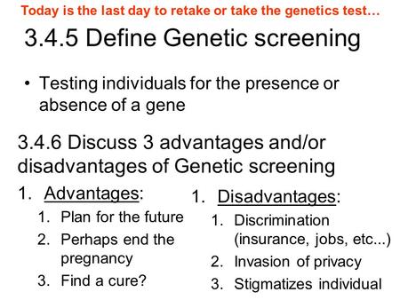 3.4.5 Define Genetic screening Testing individuals for the presence or absence of a gene 3.4.6 Discuss 3 advantages and/or disadvantages of Genetic screening.