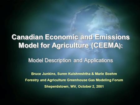 Canadian Economic and Emissions Model for Agriculture (CEEMA ): Model Description and Applications Bruce Junkins, Suren Kulshreshtha & Marie Boehm Forestry.