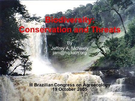 Biodiversity: Conservation and Threats By Jeffrey A. McNeely III Brazilian Congress on Agroecology 19 October 2005.