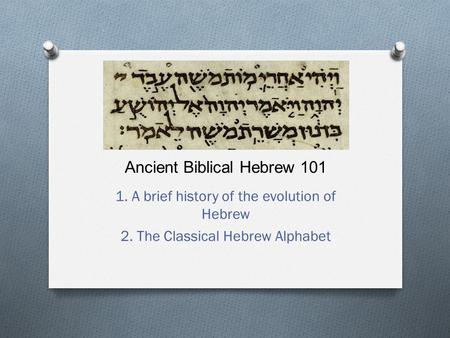 Ancient Biblical Hebrew 101 1. A brief history of the evolution of Hebrew 2. The Classical Hebrew Alphabet.
