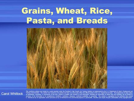 Grains, Wheat, Rice, Pasta, and Breads Carol Whitlock This workforce solution was funded by a grant awarded under the President’s High Growth Job Training.