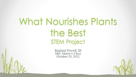 Ragland Powell, III Mrs. Henry’s Class October 10, 2012 What Nourishes Plants the Best STEM Project.