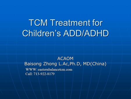 TCM Treatment for Children’s ADD/ADHD ACAOM Baisong Zhong L.Ac,Ph.D, MD(China) WWW: easternbalancetcm.com WWW: easternbalancetcm.com Call: 713-922-8179.