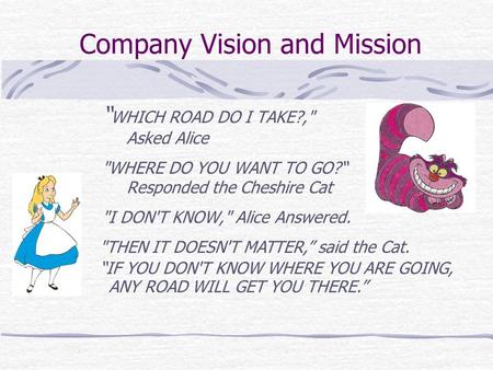 Company Vision and Mission “ WHICH ROAD DO I TAKE?, Asked Alice WHERE DO YOU WANT TO GO?“ Responded the Cheshire Cat I DON'T KNOW, Alice Answered.