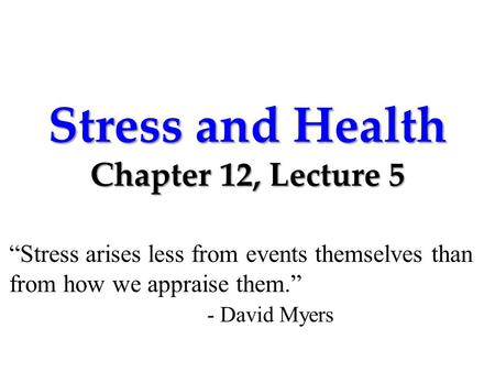 Stress and Health Chapter 12, Lecture 5 “Stress arises less from events themselves than from how we appraise them.” - David Myers.