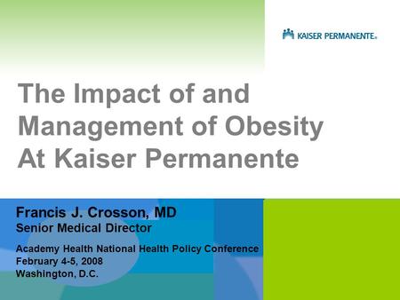 The Impact of and Management of Obesity At Kaiser Permanente Academy Health National Health Policy Conference February 4-5, 2008 Washington, D.C. Francis.
