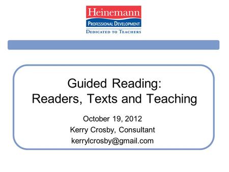 Guided Reading: Readers, Texts and Teaching October 19, 2012 Kerry Crosby, Consultant