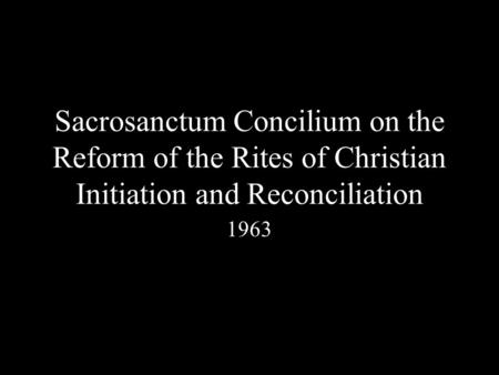 Sacrosanctum Concilium on the Reform of the Rites of Christian Initiation and Reconciliation 1963.