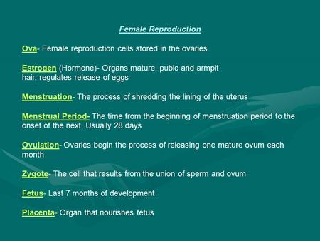 Female Reproduction Ova- Female reproduction cells stored in the ovaries Estrogen (Hormone)- Organs mature, pubic and armpit hair, regulates release of.
