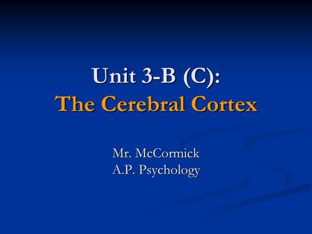 Unit 3-B (C): The Cerebral Cortex Mr. McCormick A.P. Psychology.