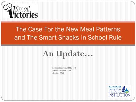 An Update… The Case For the New Meal Patterns and The Smart Snacks in School Rule Loriann Knapton, DTR, SNS School Nutrition Team October 2013.
