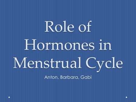 Role of Hormones in Menstrual Cycle Anton, Barbara, Gabi.