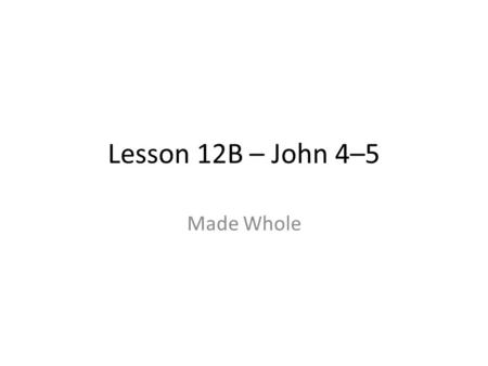 Lesson 12B – John 4–5 Made Whole. The Power of Spiritual Life Two stories about the spiritual overcoming the physical – The woman at the well – The cripple.