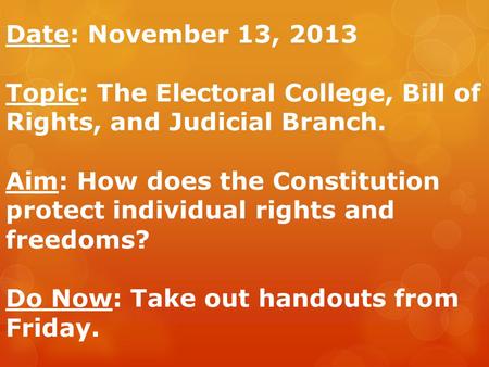 Date: November 13, 2013 Topic: The Electoral College, Bill of Rights, and Judicial Branch. Aim: How does the Constitution protect individual rights and.