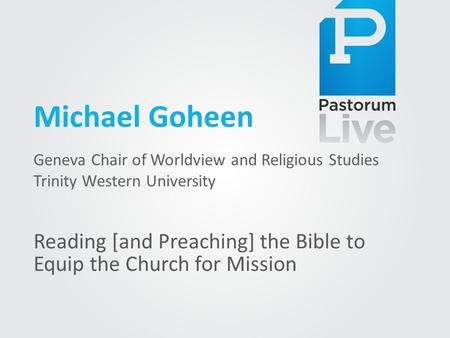 Michael Goheen Geneva Chair of Worldview and Religious Studies Trinity Western University Reading [and Preaching] the Bible to Equip the Church for Mission.