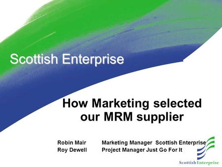 Scottish Enterprise How Marketing selected our MRM supplier Robin Mair Marketing Manager Scottish Enterprise Roy DewellProject ManagerJust Go For It.