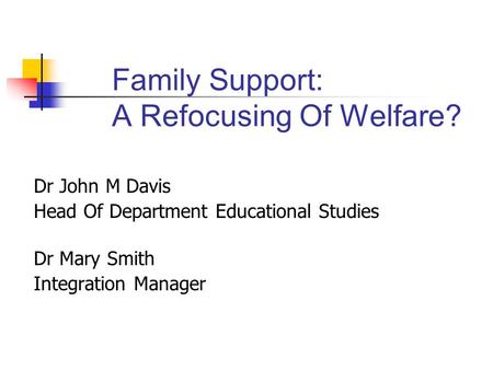 Family Support: A Refocusing Of Welfare? Dr John M Davis Head Of Department Educational Studies Dr Mary Smith Integration Manager.