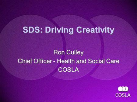 SDS: Driving Creativity Ron Culley Chief Officer - Health and Social Care COSLA Ron Culley Chief Officer - Health and Social Care COSLA.