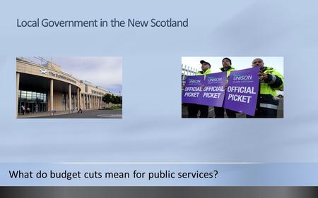 What do budget cuts mean for public services?. Local Government pre-devolution Scottish local government was organised into its current size in 1996 by.