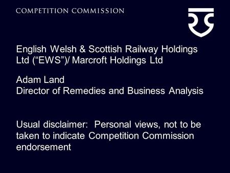 English Welsh & Scottish Railway Holdings Ltd (“EWS”)/ Marcroft Holdings Ltd Adam Land Director of Remedies and Business Analysis Usual disclaimer: Personal.