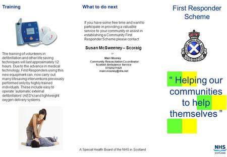 First Responder Scheme “ Helping our communities to help themselves ” Training The training of volunteers in defibrillation and other life saving techniques.