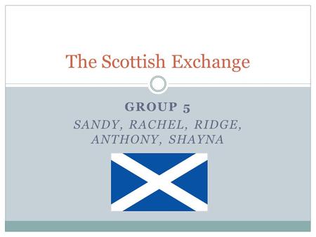 GROUP 5 SANDY, RACHEL, RIDGE, ANTHONY, SHAYNA The Scottish Exchange.