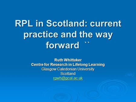 RPL in Scotland: current practice and the way forward `` Ruth Whittaker Centre for Research in Lifelong Learning Glasgow Caledonian University Scotland.
