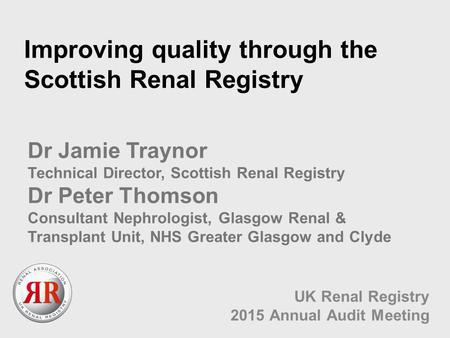 Improving quality through the Scottish Renal Registry UK Renal Registry 2015 Annual Audit Meeting Dr Jamie Traynor Technical Director, Scottish Renal Registry.