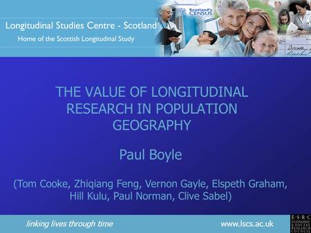 Linking lives through time www.lscs.ac.uk THE VALUE OF LONGITUDINAL RESEARCH IN POPULATION GEOGRAPHY Paul Boyle (Tom Cooke, Zhiqiang Feng, Vernon Gayle,