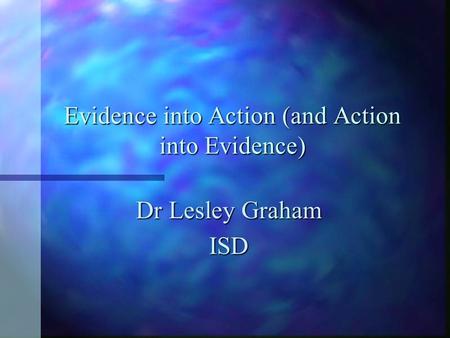 Evidence into Action (and Action into Evidence) Dr Lesley Graham ISD.