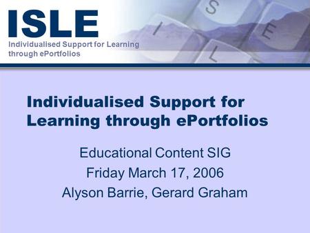 Individualised Support for Learning through ePortfolios ISLE Individualised Support for Learning through ePortfolios Educational Content SIG Friday March.
