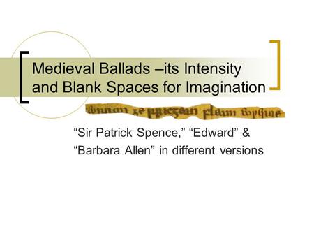 Medieval Ballads –its Intensity and Blank Spaces for Imagination “Sir Patrick Spence,” “Edward” & “Barbara Allen” in different versions.