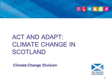 1 ACT AND ADAPT: CLIMATE CHANGE IN SCOTLAND Climate Change Division.