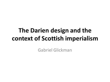 The Darien design and the context of Scottish imperialism Gabriel Glickman.
