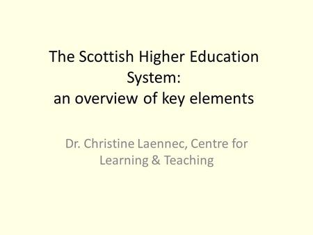 The Scottish Higher Education System: an overview of key elements Dr. Christine Laennec, Centre for Learning & Teaching.