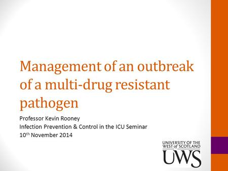 Management of an outbreak of a multi-drug resistant pathogen Professor Kevin Rooney Infection Prevention & Control in the ICU Seminar 10 th November 2014.