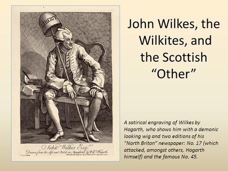 John Wilkes, the Wilkites, and the Scottish “Other” A satirical engraving of Wilkes by Hogarth, who shows him with a demonic looking wig and two editions.