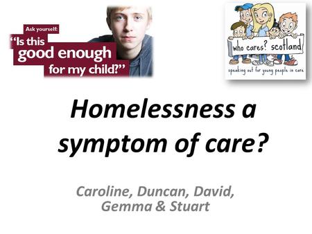 Homelessness a symptom of care? Caroline, Duncan, David, Gemma & Stuart.