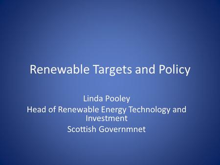 Renewable Targets and Policy Linda Pooley Head of Renewable Energy Technology and Investment Scottish Governmnet.