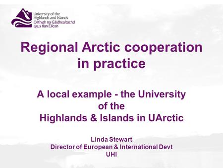 Regional Arctic cooperation in practice A local example - the University of the Highlands & Islands in UArctic Linda Stewart Director of European & International.