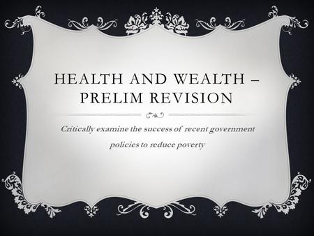 HEALTH AND WEALTH – PRELIM REVISION Critically examine the success of recent government policies to reduce poverty.