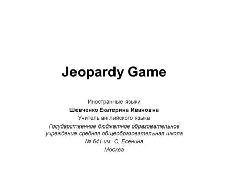 Jeopardy Game Иностранные языки Шевченко Екатерина Ивановна Учитель английского языка Государственное бюджетное образовательное учреждение средняя общеобразовательная.