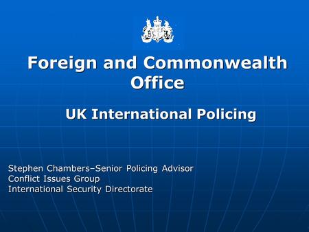Foreign and Commonwealth Office Stephen Chambers–Senior Policing Advisor Conflict Issues Group International Security Directorate UK International Policing.