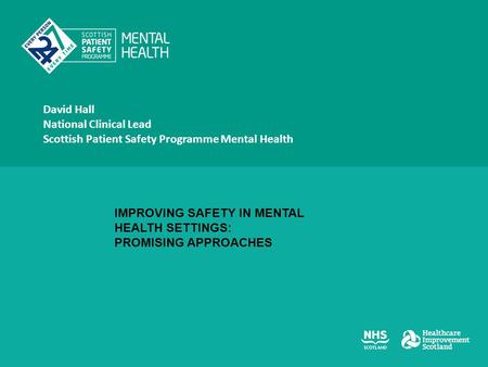 David Hall National Clinical Lead Scottish Patient Safety Programme Mental Health IMPROVING SAFETY IN MENTAL HEALTH SETTINGS: PROMISING APPROACHES.