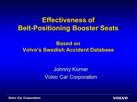 Volvo Car Corporation Effectiveness of Belt-Positioning Booster Seats Based on Volvo’s Swedish Accident Database Johnny Korner Volvo Car Corporation.