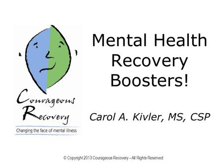 Mental Health Recovery Boosters! Carol A. Kivler, MS, CSP © Copyright 2013 Courageous Recovery – All Rights Reserved.