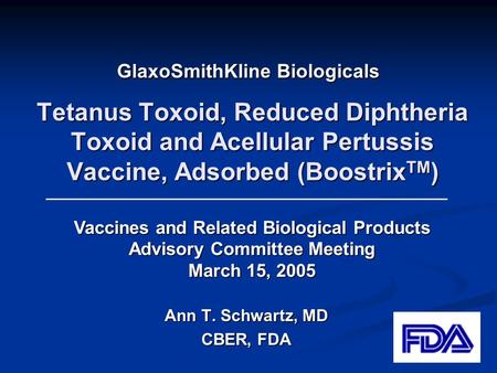 Tetanus Toxoid, Reduced Diphtheria Toxoid and Acellular Pertussis Vaccine, Adsorbed (Boostrix TM ) Ann T. Schwartz, MD CBER, FDA Vaccines and Related Biological.